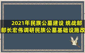 2021年民族公墓建设 统战部部长宏伟调研民族公墓基础设施改造项目工作